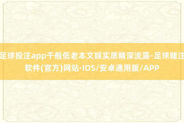 足球投注app千般低老本文娱实质精深流露-足球赌注软件(官方)网站·IOS/安卓通用版/APP