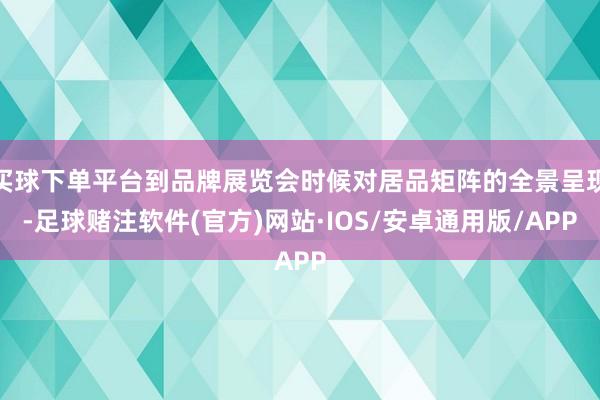 买球下单平台到品牌展览会时候对居品矩阵的全景呈现-足球赌注软件(官方)网站·IOS/安卓通用版/APP