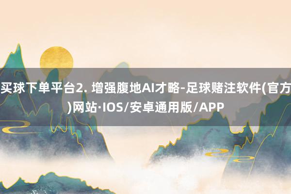 买球下单平台2. 增强腹地AI才略-足球赌注软件(官方)网站·IOS/安卓通用版/APP