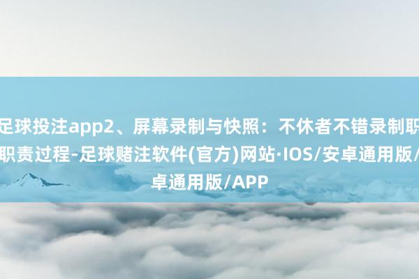 足球投注app2、屏幕录制与快照：不休者不错录制职工的职责过程-足球赌注软件(官方)网站·IOS/安卓通用版/APP