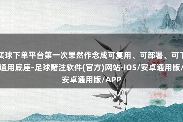 买球下单平台第一次果然作念成可复用、可部署、可下放的通用底座-足球赌注软件(官方)网站·IOS/安卓通用版/APP