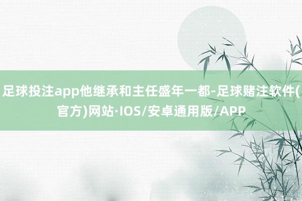 足球投注app他继承和主任盛年一都-足球赌注软件(官方)网站·IOS/安卓通用版/APP