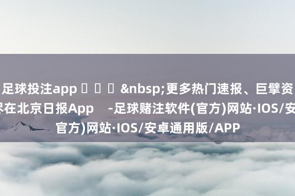 足球投注app ​​​&nbsp;更多热门速报、巨擘资讯、深度分析尽在北京日报App    -足球赌注软件(官方)网站·IOS/安卓通用版/APP