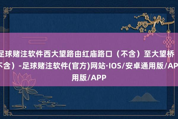 足球赌注软件西大望路由红庙路口（不含）至大望桥（不含）-足球赌注软件(官方)网站·IOS/安卓通用版/APP