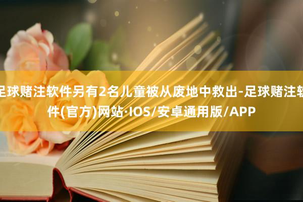 足球赌注软件另有2名儿童被从废地中救出-足球赌注软件(官方)网站·IOS/安卓通用版/APP