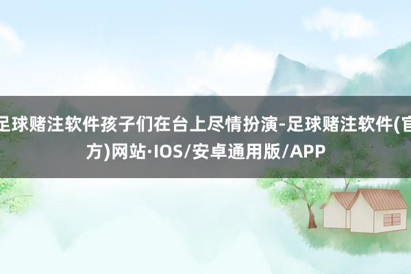 足球赌注软件孩子们在台上尽情扮演-足球赌注软件(官方)网站·IOS/安卓通用版/APP