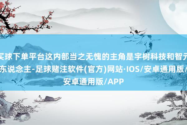 买球下单平台这内部当之无愧的主角是宇树科技和智元机器东说念主-足球赌注软件(官方)网站·IOS/安卓通用版/APP