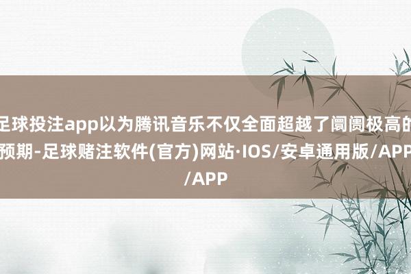 足球投注app以为腾讯音乐不仅全面超越了阛阓极高的预期-足球赌注软件(官方)网站·IOS/安卓通用版/APP