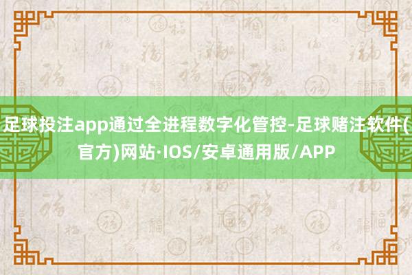 足球投注app通过全进程数字化管控-足球赌注软件(官方)网站·IOS/安卓通用版/APP