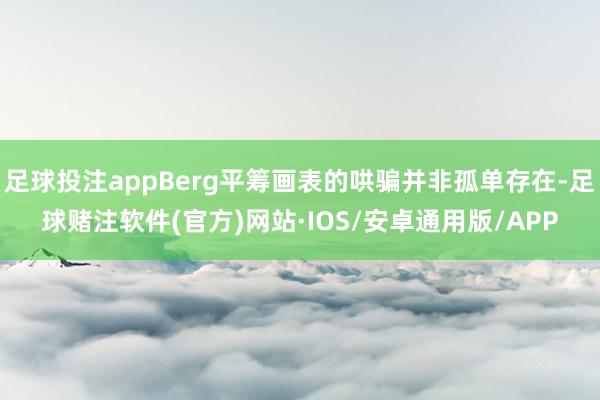 足球投注appBerg平筹画表的哄骗并非孤单存在-足球赌注软件(官方)网站·IOS/安卓通用版/APP