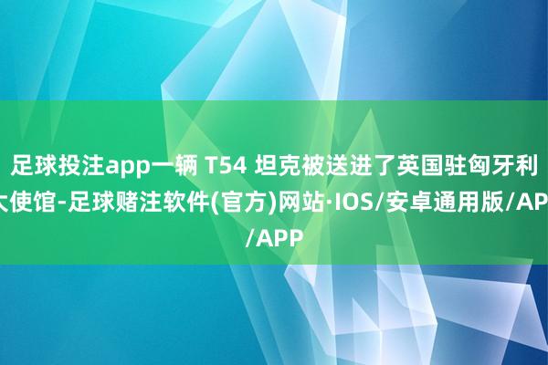 足球投注app一辆 T54 坦克被送进了英国驻匈牙利大使馆-足球赌注软件(官方)网站·IOS/安卓通用版/APP