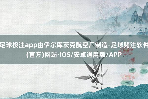 足球投注app由伊尔库茨克航空厂制造-足球赌注软件(官方)网站·IOS/安卓通用版/APP
