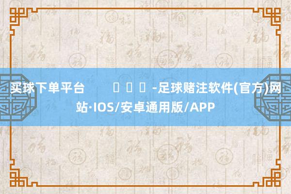 买球下单平台        			-足球赌注软件(官方)网站·IOS/安卓通用版/APP