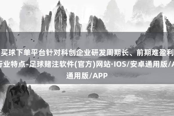 买球下单平台 针对科创企业研发周期长、前期难盈利的行业特点-足球赌注软件(官方)网站·IOS/安卓通用版/APP