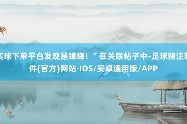 买球下单平台发现是蟑螂！”在关联帖子中-足球赌注软件(官方)网站·IOS/安卓通用版/APP