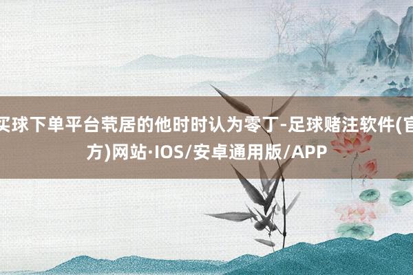 买球下单平台茕居的他时时认为零丁-足球赌注软件(官方)网站·IOS/安卓通用版/APP