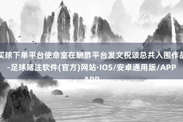 买球下单平台使命室在酬酢平台发文祝颂总共入围作品-足球赌注软件(官方)网站·IOS/安卓通用版/APP