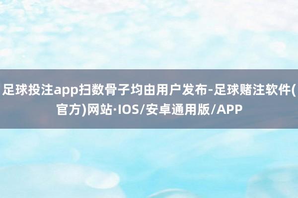 足球投注app扫数骨子均由用户发布-足球赌注软件(官方)网站·IOS/安卓通用版/APP