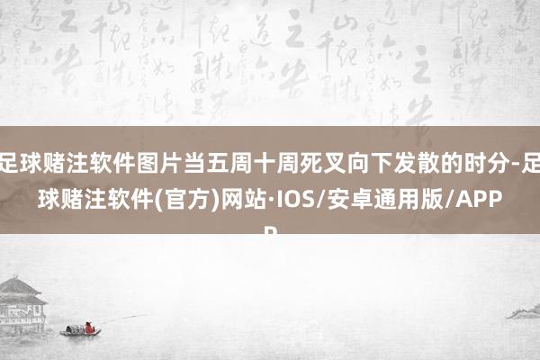 足球赌注软件图片当五周十周死叉向下发散的时分-足球赌注软件(官方)网站·IOS/安卓通用版/APP