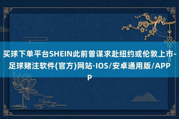 买球下单平台SHEIN此前曾谋求赴纽约或伦敦上市-足球赌注软件(官方)网站·IOS/安卓通用版/APP