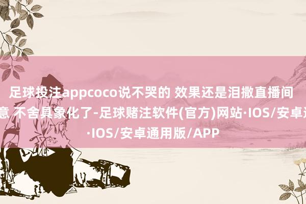 足球投注appcoco说不哭的 效果还是泪撒直播间 她说爱有天意 不舍具象化了-足球赌注软件(官方)网站·IOS/安卓通用版/APP