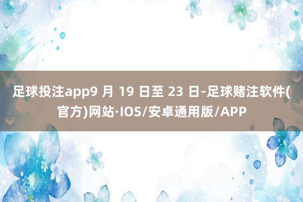 足球投注app9 月 19 日至 23 日-足球赌注软件(官方)网站·IOS/安卓通用版/APP