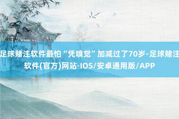 足球赌注软件最怕“凭嗅觉”加减过了70岁-足球赌注软件(官方)网站·IOS/安卓通用版/APP