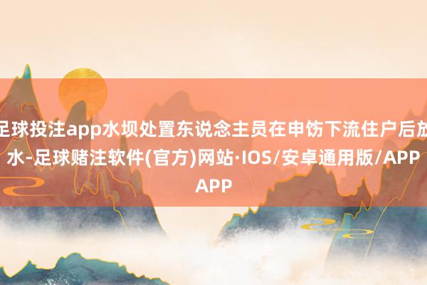 足球投注app水坝处置东说念主员在申饬下流住户后放水-足球赌注软件(官方)网站·IOS/安卓通用版/APP