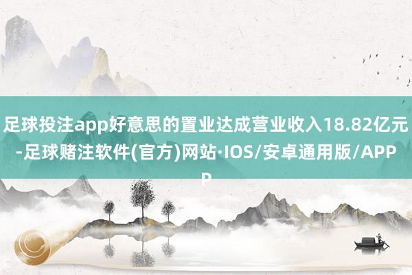 足球投注app好意思的置业达成营业收入18.82亿元-足球赌注软件(官方)网站·IOS/安卓通用版/APP