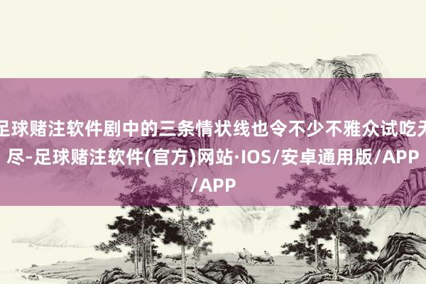 足球赌注软件剧中的三条情状线也令不少不雅众试吃无尽-足球赌注软件(官方)网站·IOS/安卓通用版/APP