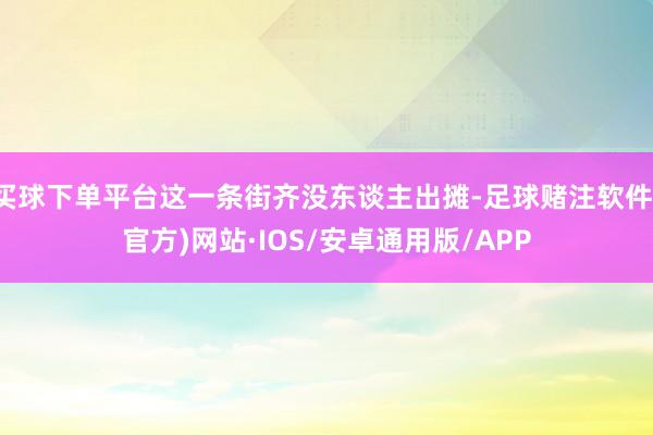 买球下单平台这一条街齐没东谈主出摊-足球赌注软件(官方)网站·IOS/安卓通用版/APP