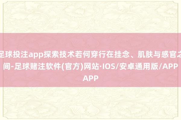 足球投注app探索技术若何穿行在挂念、肌肤与感官之间-足球赌注软件(官方)网站·IOS/安卓通用版/APP