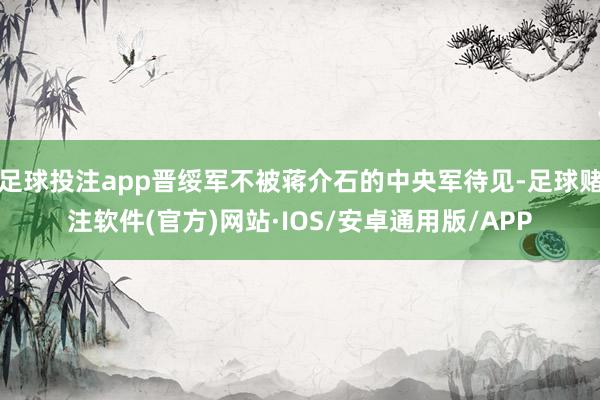足球投注app晋绥军不被蒋介石的中央军待见-足球赌注软件(官方)网站·IOS/安卓通用版/APP