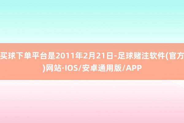 买球下单平台是2011年2月21日-足球赌注软件(官方)网站·IOS/安卓通用版/APP