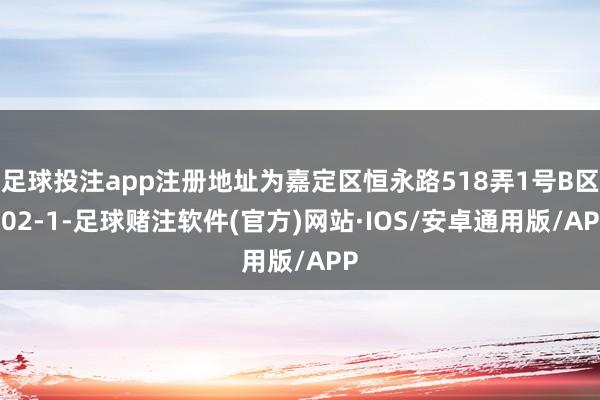 足球投注app注册地址为嘉定区恒永路518弄1号B区502-1-足球赌注软件(官方)网站·IOS/安卓通用版/APP