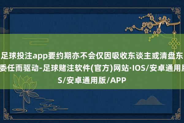 足球投注app要约期亦不会仅因吸收东谈主或清盘东谈主获委任而驱动-足球赌注软件(官方)网站·IOS/安卓通用版/APP