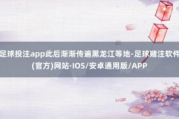 足球投注app此后渐渐传遍黑龙江等地-足球赌注软件(官方)网站·IOS/安卓通用版/APP