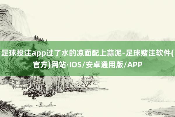 足球投注app过了水的凉面配上蒜泥-足球赌注软件(官方)网站·IOS/安卓通用版/APP