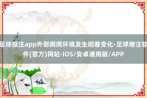足球投注app外部阛阓环境发生昭着变化-足球赌注软件(官方)网站·IOS/安卓通用版/APP