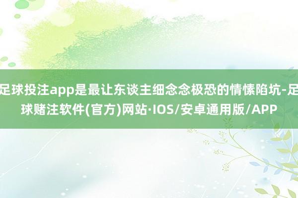 足球投注app是最让东谈主细念念极恐的情愫陷坑-足球赌注软件(官方)网站·IOS/安卓通用版/APP