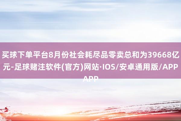 买球下单平台8月份社会耗尽品零卖总和为39668亿元-足球赌注软件(官方)网站·IOS/安卓通用版/APP