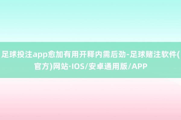 足球投注app愈加有用开释内需后劲-足球赌注软件(官方)网站·IOS/安卓通用版/APP