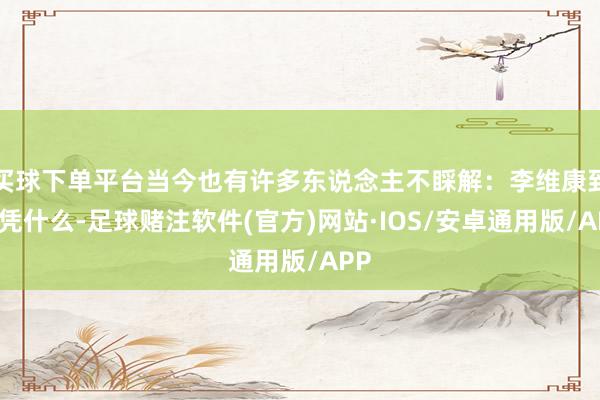 买球下单平台当今也有许多东说念主不睬解：李维康到底凭什么-足球赌注软件(官方)网站·IOS/安卓通用版/APP