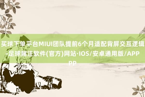 买球下单平台MIUI团队提前6个月适配背屏交互逻辑-足球赌注软件(官方)网站·IOS/安卓通用版/APP