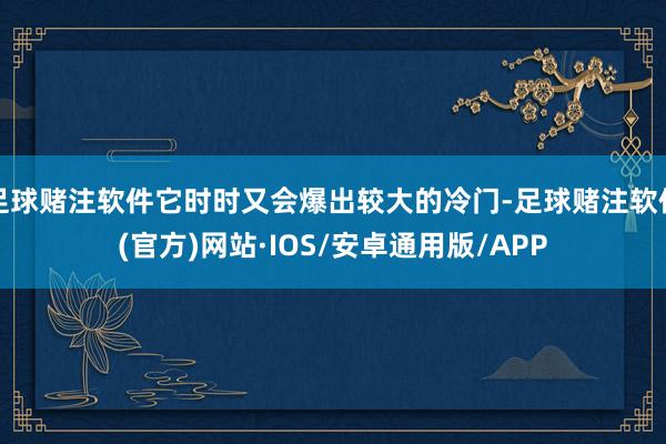 足球赌注软件它时时又会爆出较大的冷门-足球赌注软件(官方)网站·IOS/安卓通用版/APP