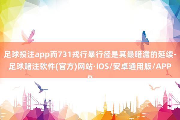 足球投注app而731戎行暴行径是其最暗澹的延续-足球赌注软件(官方)网站·IOS/安卓通用版/APP