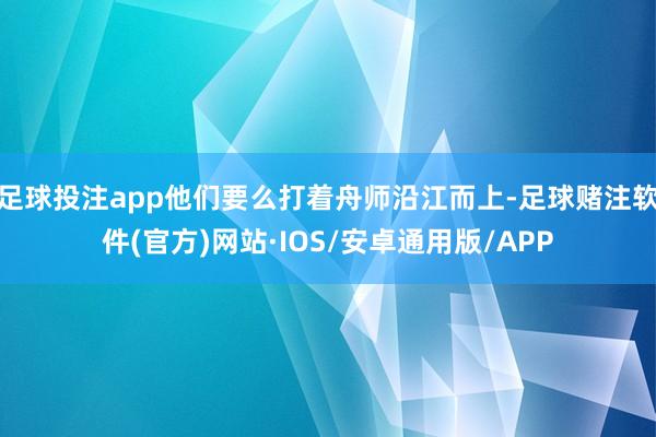 足球投注app他们要么打着舟师沿江而上-足球赌注软件(官方)网站·IOS/安卓通用版/APP
