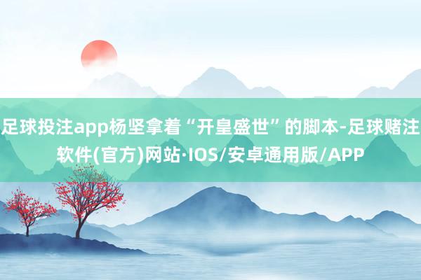 足球投注app杨坚拿着“开皇盛世”的脚本-足球赌注软件(官方)网站·IOS/安卓通用版/APP