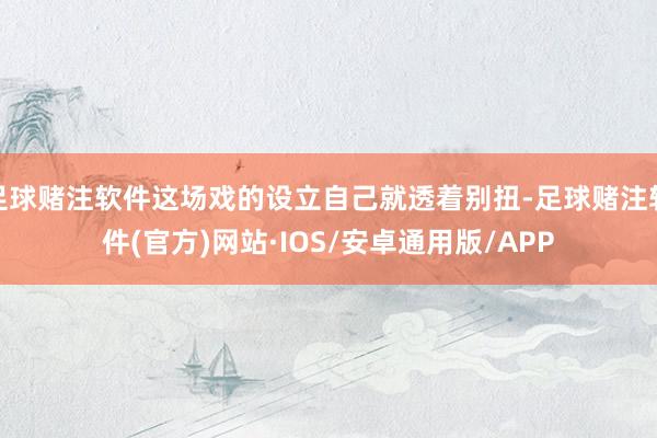 足球赌注软件这场戏的设立自己就透着别扭-足球赌注软件(官方)网站·IOS/安卓通用版/APP