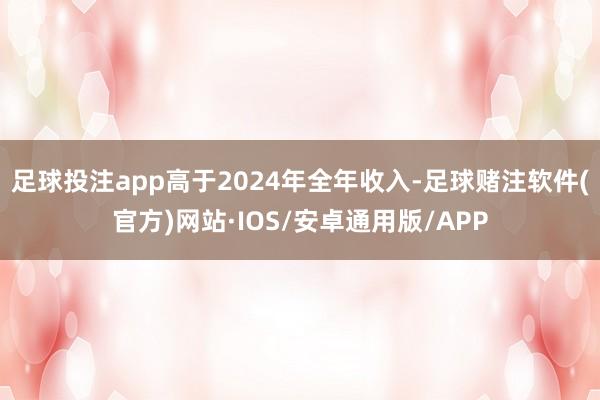 足球投注app高于2024年全年收入-足球赌注软件(官方)网站·IOS/安卓通用版/APP